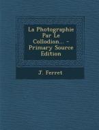 La Photographie Par Le Collodion... - Primary Source Edition di J. Ferret edito da Nabu Press