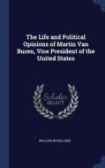 The Life And Political Opinions Of Martin Van Buren, Vice President Of The United States di William M Holland edito da Sagwan Press