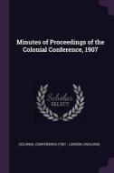 Minutes of Proceedings of the Colonial Conference, 1907 edito da CHIZINE PUBN