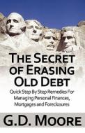 The Secret of Erasing Old Debt: Quick Step by Step Remedies for Managing Personal Finances, Mortgages and Foreclosures di G. D. Moore edito da Publish America