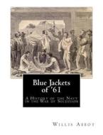 Blue Jackets of '61: A History of the Navy in the War of Secession di Willis J. Abbot edito da Createspace