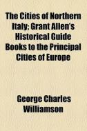 The Cities Of Northern Italy di George Charles Williamson edito da General Books Llc