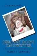 Help My Dog's on Twitter: A Dogs Guide to Twitter and Life in General di Harry The Spaniel, Heather Nesbitt edito da Createspace