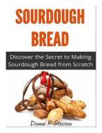 Sourdough Bread: Discover the Secret to Making Sourdough Bread from Scratch di Donna K. Stevens edito da Createspace