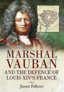 Marshal Vauban And The Defence Of Louis Xiv's France di James Falkner edito da Pen & Sword Books Ltd
