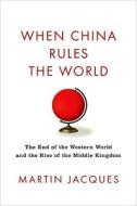 When China Rules the World: The End of the Western World and the Birth of a New Global Order di Martin Jacques, James MacGregor Burns edito da Penguin Press