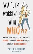 Wait, I'm Working with Who?!?: The Essential Guide to Dealing with Difficult Coworkers, Annoying Managers, and Other Toxic Personalities di Peter Economy edito da CAREER PR
