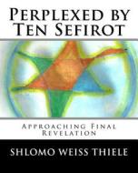 Perplexed by Ten Sefirot: Approaching Final Revelation di Shlomo Weiss Thiele edito da Createspace Independent Publishing Platform