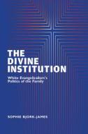 The Divine Institution: White Evangelicalism's Politics of the Family di Sophie Bjork-James edito da RUTGERS UNIV PR