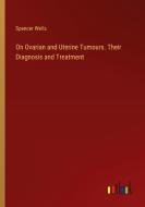 On Ovarian and Uterine Tumours. Their Diagnosis and Treatment di Spencer Wells edito da Outlook Verlag