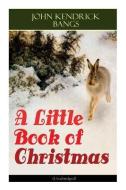A Little Book of Christmas (Unabridged): Children's Classic - Humorous Stories & Poems for the Holiday Season: A Toast T di John Kendrick Bangs edito da E ARTNOW