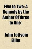 Five To Two; A Comedy By The Author Of'three To One'. di John Lettsom Elliot edito da General Books Llc