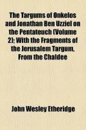 The Targums Of Onkelos And Jonathan Ben Uzziel On The Pentateuch (volume 2); With The Fragments Of The Jerusalem Targum, From The Chaldee di John Wesley Etheridge edito da General Books Llc