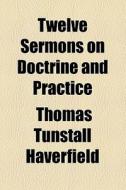 Twelve Sermons On Doctrine And Practice di Thomas Tunstall Haverfield edito da General Books Llc