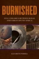 Burnished: Zulu Ceramics Between Rural and Urban South Africa di Elizabeth Perrill edito da INDIANA UNIV PR