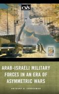 Arab-Israeli Military Forces in an Era of Asymmetric Wars di Anthony H. Cordesman edito da ABC-CLIO