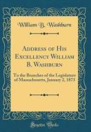 Address of His Excellency William B. Washburn: To the Branches of the Legislature of Massachusetts, January 2, 1873 (Classic Reprint) di William B. Washburn edito da Forgotten Books
