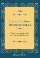 Electa Ex Ovidii Metamorphosesis Libris: Cum Annotatiunculis in Gratiam Rudiorum (Classic Reprint) di Ovid Ovid edito da Forgotten Books