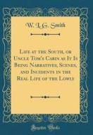 Life at the South, or Uncle Tom's Cabin as It Is Being Narratives, Scenes, and Incidents in the Real Life of the Lowly (Classic Reprint) di W. L. G. Smith edito da Forgotten Books