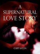 A Supernatural Love Story di Curt Eaton edito da Lulu.com