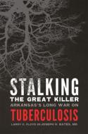 Stalking the Great Killer: Arkansas's Long War on Tuberculosis di Larry Floyd edito da UNIV OF OKLAHOMA PR