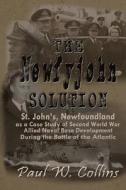 The Newfyjohn Solution: St. John's, Newfoundland as a Case Study of Second World War Allied Naval Base Development During the Battle of the At di Paul W. Collins edito da Writeadvice Press