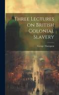 Three Lectures on British Colonial Slavery di George Thompson edito da LEGARE STREET PR