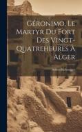 Géronimo, Le Martyr Du Fort Des Vingt-Quatreheures À Alger di Adrien Berbrugger edito da LEGARE STREET PR