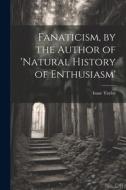 Fanaticism, by the Author of 'natural History of Enthusiasm' di Isaac Taylor edito da LEGARE STREET PR