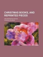 Christmas Books, And Reprinted Pieces; And Reprinted Pieces di Charles Dickens edito da General Books Llc