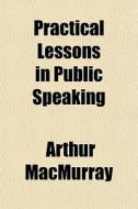 Practical Lessons In Public Speaking di Arthur Macmurray edito da General Books Llc