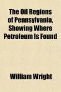 The Oil Regions Of Pennsylvania, Showing di William Wright edito da General Books