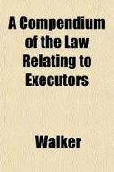 A Compendium Of The Law Relating To Exec di Lawrie Walker edito da General Books