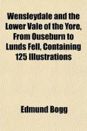 Wensleydale And The Lower Vale Of The Yo di Edmund Bogg edito da General Books