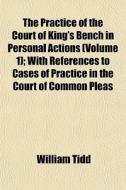 The Practice Of The Court Of King's Bench In Personal Actions (volume 1); With References To Cases Of Practice In The Court Of Common Pleas di William Tidd edito da General Books Llc