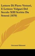Lettere Di Piero Vettori, E Lettere Volgari del Secolo XIII Scritte Da Senesi (1870) di Giovanni Ghinassi edito da Kessinger Publishing