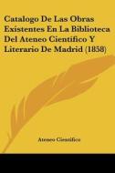 Catalogo de Las Obras Existentes En La Biblioteca del Ateneo Cientifico y Literario de Madrid (1858) di Ateneo Cientifico edito da Kessinger Publishing