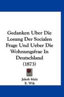 Gedanken Uber Die Losung Der Socialen Frage Und Ueber Die Wohnungsfrae in Deutschland (1873) di Jakob Maly, E. Wik edito da Kessinger Publishing