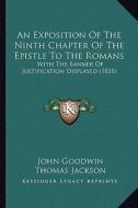 An Exposition of the Ninth Chapter of the Epistle to the Romans: With the Banner of Justification Displayed (1835) di John Goodwin edito da Kessinger Publishing