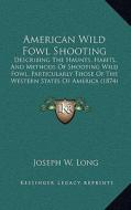 American Wild Fowl Shooting: Describing the Haunts, Habits, and Methods of Shooting Wild Fowl, Particularly Those of the Western States of America di Joseph W. Long edito da Kessinger Publishing