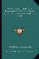 Prontuario Juridico y Elementos Practicos Para Exercer El Arte de Edificar (1782) di Poncio Cabanach edito da Kessinger Publishing