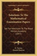 Solutions to the Mathematical Examination Papers: Set for Admission to the Royal Military Academy (1877) di D. Tierney, Handell Sharratt edito da Kessinger Publishing