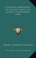 A Concise Abridgment of Law and Equity or Lawyer's Compendium (1903) di Henry Coleman Folkard edito da Kessinger Publishing
