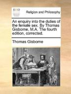 An Enquiry Into The Duties Of The Female Sex. By Thomas Gisborne, M.a. The Fourth Edition, Corrected. di Thomas Gisborne edito da Gale Ecco, Print Editions