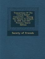 Transactions of the Central Relief Committee ... During the Famine in Ireland, in 1846 and 1847 - Primary Source Edition di Society of Friends edito da Nabu Press