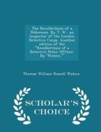 The Recollections Of A Policeman. By T. W., An Inspector Of The London Detective Corps. Another Edition Of The Recollections Of A Detective Police Off di Thomas William Russell Waters edito da Scholar's Choice