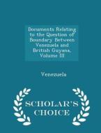 Documents Relating To The Question Of Boundary Between Venezuela And British Guyana, Volume Iii - Scholar's Choice Edition di Venezuela edito da Scholar's Choice