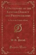A Dictionary Of The Kentish Dialect And Provincialisms di W D Parish edito da Forgotten Books