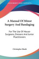 A Manual Of Minor Surgery And Bandaging: For The Use Of House-surgeons, Dressers And Junior Practitioners di Christopher Heath edito da Kessinger Publishing, Llc