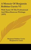 A Memoir of Benjamin Robbins Curtis V2: With Some of His Professional and Miscellaneous Writings (1879) di Benjamin Robbins Curtis edito da Kessinger Publishing